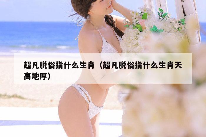 超凡脱俗指什么生肖（超凡脱俗指什么生肖天高地厚）