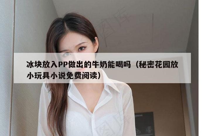 冰块放入PP做出的牛奶能喝吗（秘密花园放小玩具小说免费阅读）