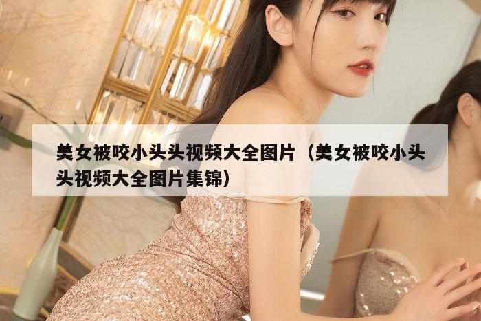 美女被咬小头头视频大全图片（美女被咬小头头视频大全图片集锦）