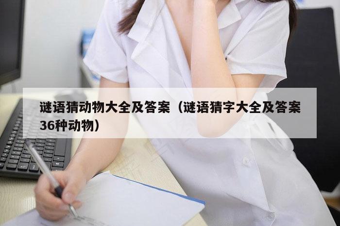 谜语猜动物大全及答案（谜语猜字大全及答案36种动物）
